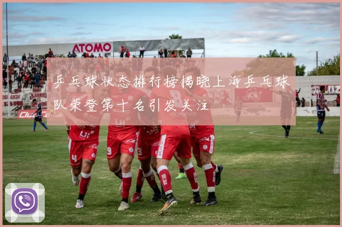 乒乓球状态排行榜揭晓上海乒乓球队荣登第十名引发关注