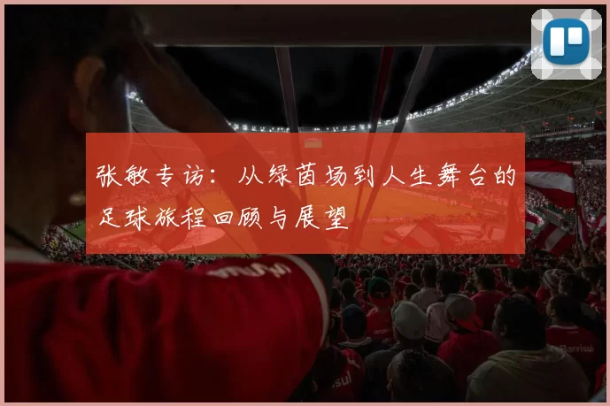 张敏专访：从绿茵场到人生舞台的足球旅程回顾与展望