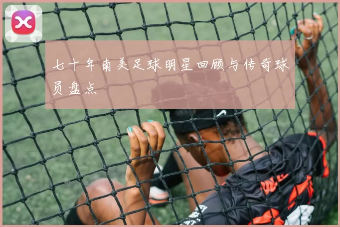 七十年南美足球明星回顾与传奇球员盘点