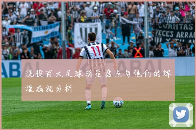 现役百大足球明星盘点与他们的辉煌成就分析