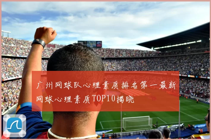 广州网球队心理素质排名第一最新网球心理素质TOP10揭晓