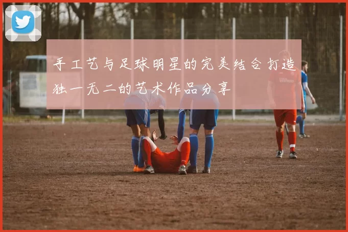 手工艺与足球明星的完美结合打造独一无二的艺术作品分享