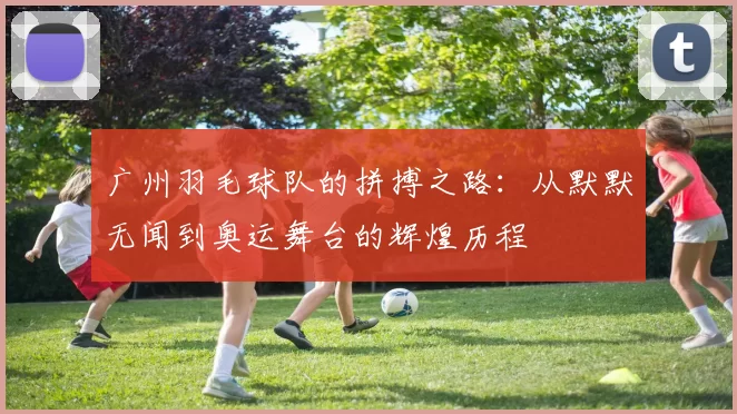 广州羽毛球队的拼搏之路：从默默无闻到奥运舞台的辉煌历程