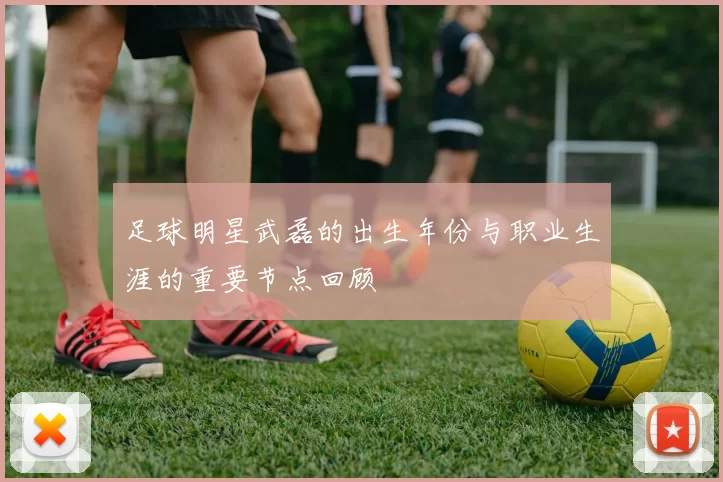 足球明星武磊的出生年份与职业生涯的重要节点回顾