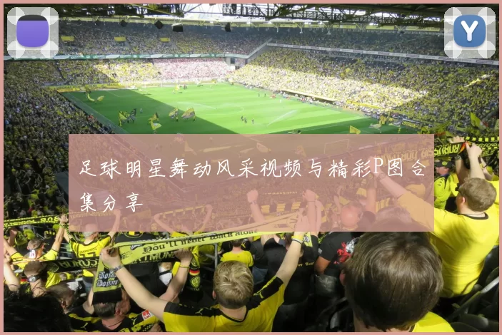 足球明星舞动风采视频与精彩P图合集分享