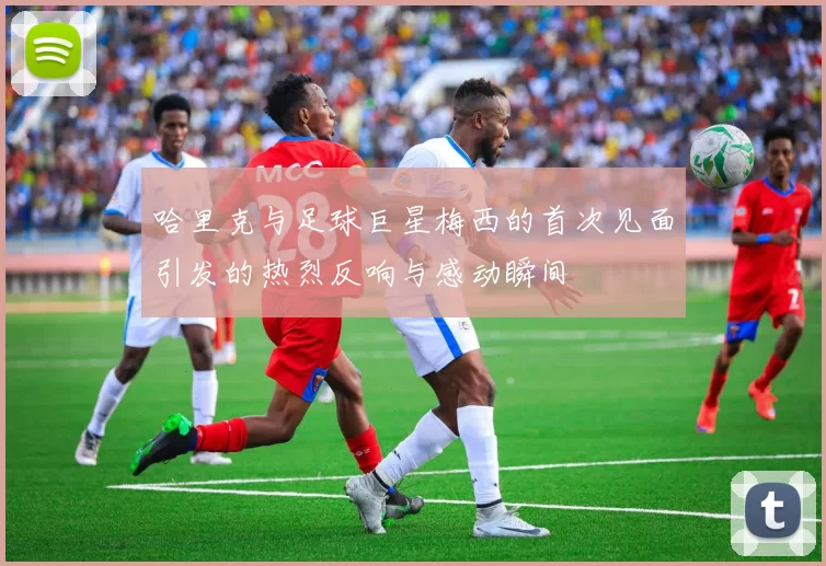 哈里克与足球巨星梅西的首次见面引发的热烈反响与感动瞬间