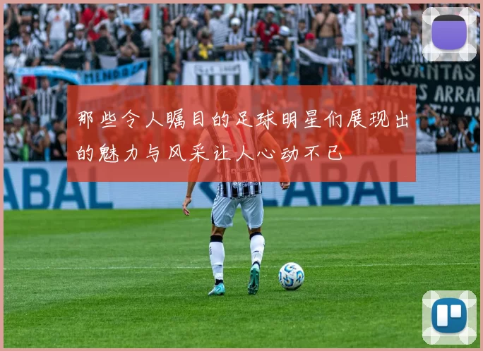 那些令人瞩目的足球明星们展现出的魅力与风采让人心动不已