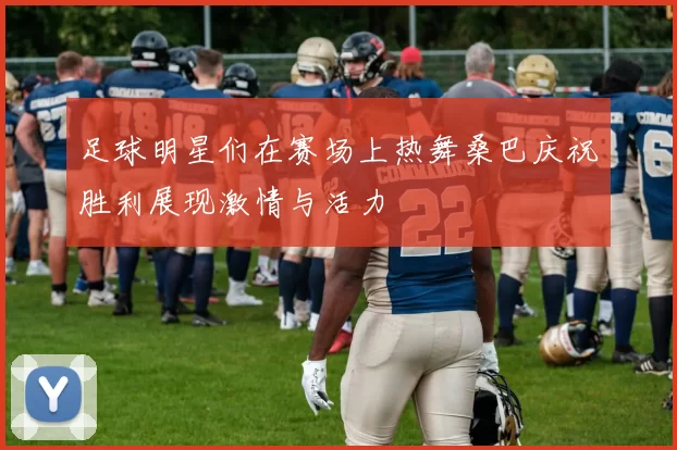 足球明星们在赛场上热舞桑巴庆祝胜利展现激情与活力