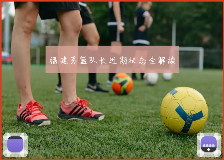 福建男篮队长近期状态全解读