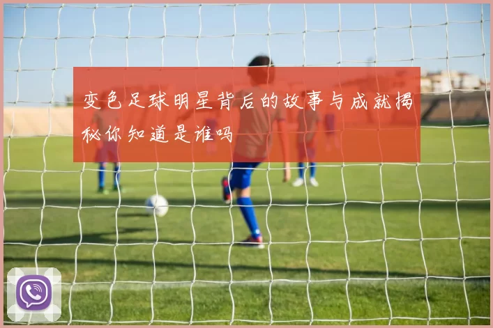 变色足球明星背后的故事与成就揭秘你知道是谁吗