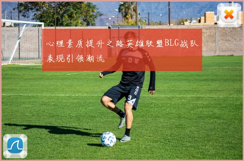 心理素质提升之路英雄联盟BLG战队表现引领潮流