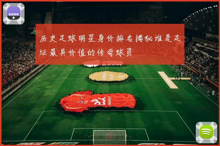 历史足球明星身价排名揭秘谁是足坛最具价值的传奇球员