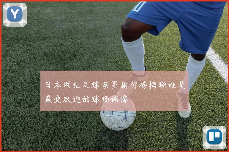 日本网红足球明星排行榜揭晓谁是最受欢迎的球场偶像