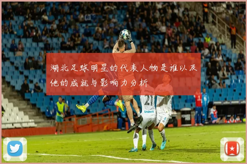 湖北足球明星的代表人物是谁以及他的成就与影响力分析