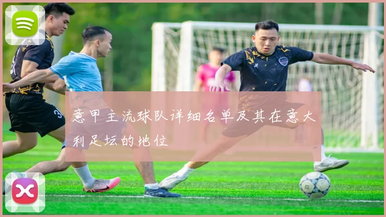 意甲主流球队详细名单及其在意大利足坛的地位