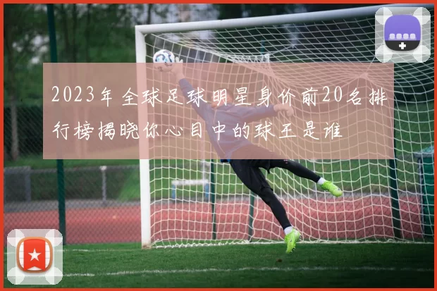 2023年全球足球明星身价前20名排行榜揭晓你心目中的球王是谁