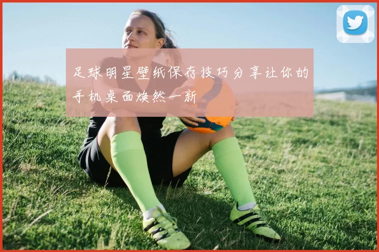足球明星壁纸保存技巧分享让你的手机桌面焕然一新