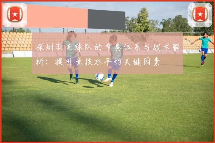 深圳羽毛球队的节奏体系与战术解析：提升竞技水平的关键因素