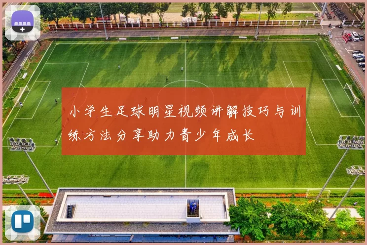 小学生足球明星视频讲解技巧与训练方法分享助力青少年成长
