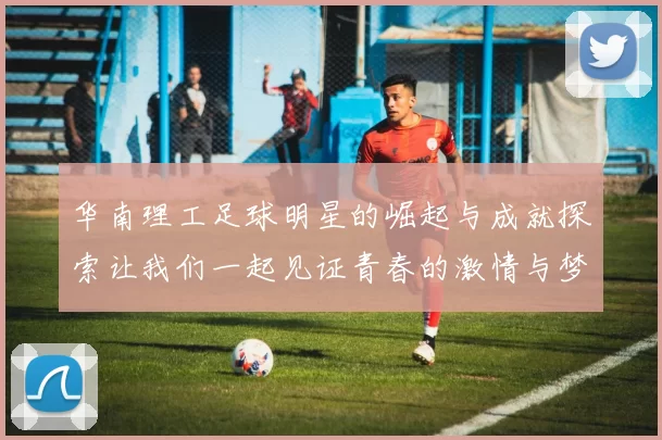 华南理工足球明星的崛起与成就探索让我们一起见证青春的激情与梦想