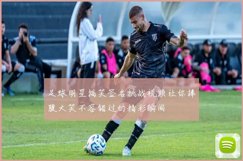 足球明星搞笑签名挑战视频让你捧腹大笑不容错过的精彩瞬间