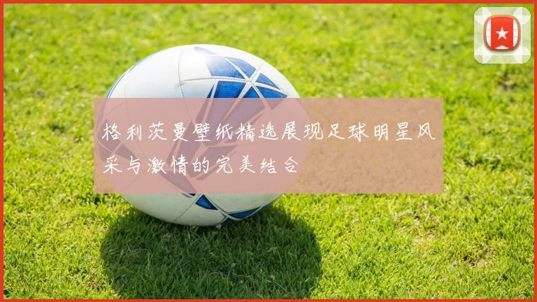 格利茨曼壁纸精选展现足球明星风采与激情的完美结合