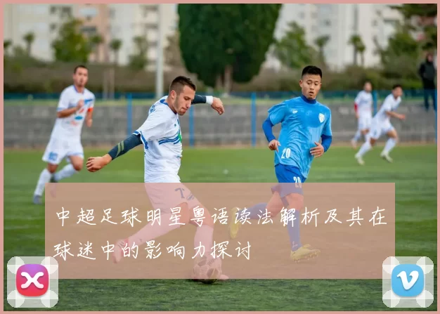 中超足球明星粤语读法解析及其在球迷中的影响力探讨