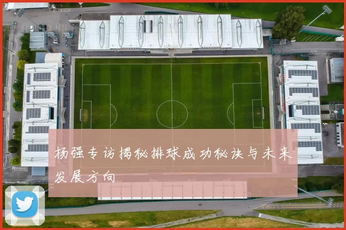 杨强专访揭秘排球成功秘诀与未来发展方向