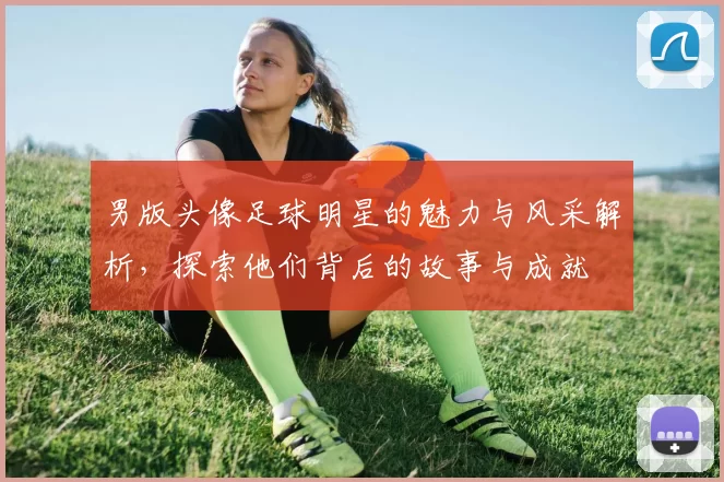 男版头像足球明星的魅力与风采解析，探索他们背后的故事与成就