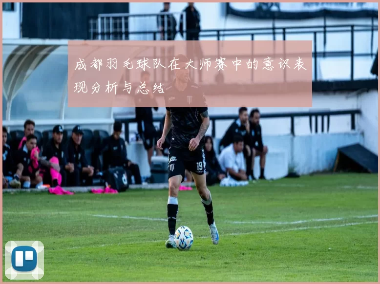 成都羽毛球队在大师赛中的意识表现分析与总结