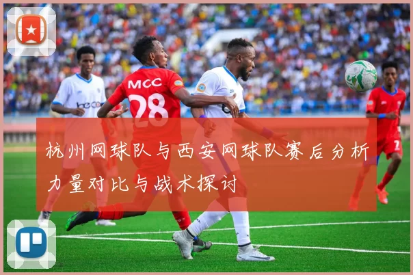 杭州网球队与西安网球队赛后分析力量对比与战术探讨