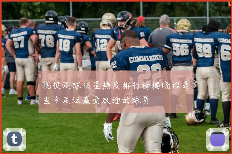 现役足球明星热度排行榜揭晓谁是当今足坛最受欢迎的球员