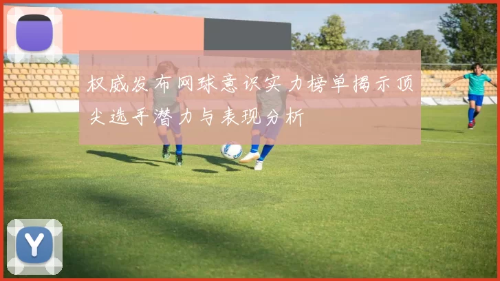 权威发布网球意识实力榜单揭示顶尖选手潜力与表现分析