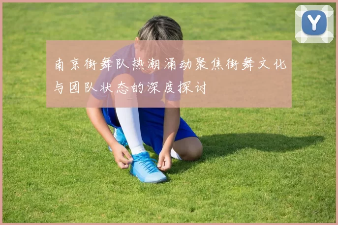 南京街舞队热潮涌动聚焦街舞文化与团队状态的深度探讨