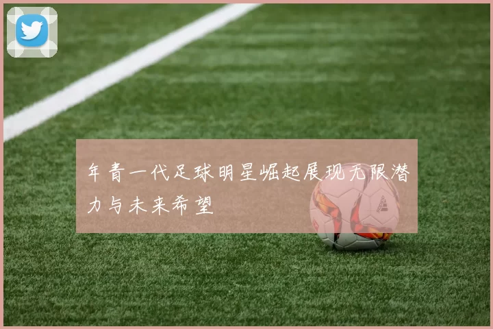 年青一代足球明星崛起展现无限潜力与未来希望