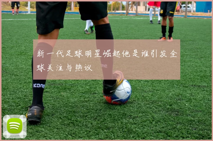 新一代足球明星崛起他是谁引发全球关注与热议