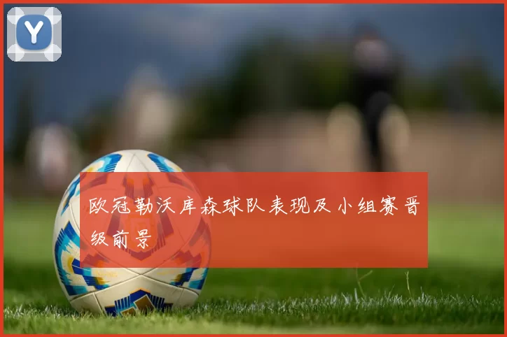 欧冠勒沃库森球队表现及小组赛晋级前景