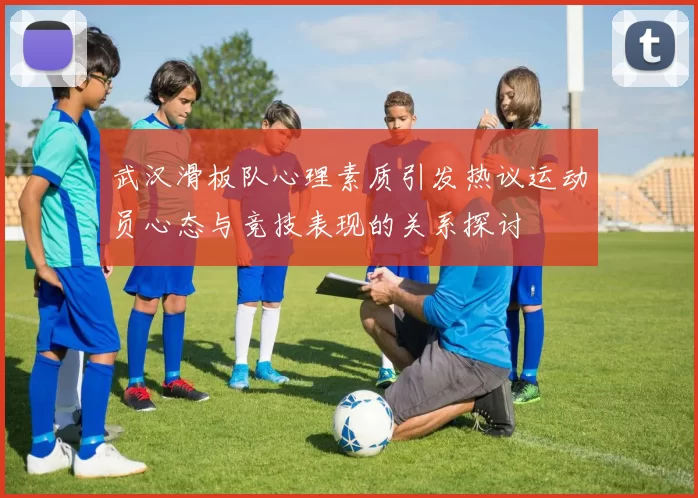 武汉滑板队心理素质引发热议运动员心态与竞技表现的关系探讨