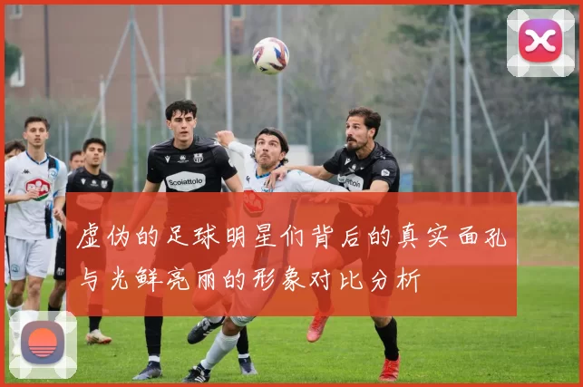 虚伪的足球明星们背后的真实面孔与光鲜亮丽的形象对比分析