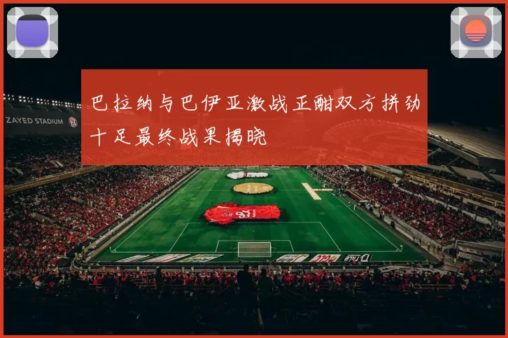 巴拉纳与巴伊亚激战正酣双方拼劲十足最终战果揭晓