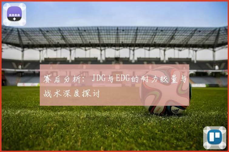 赛后分析：JDG与EDG的耐力较量与战术深度探讨