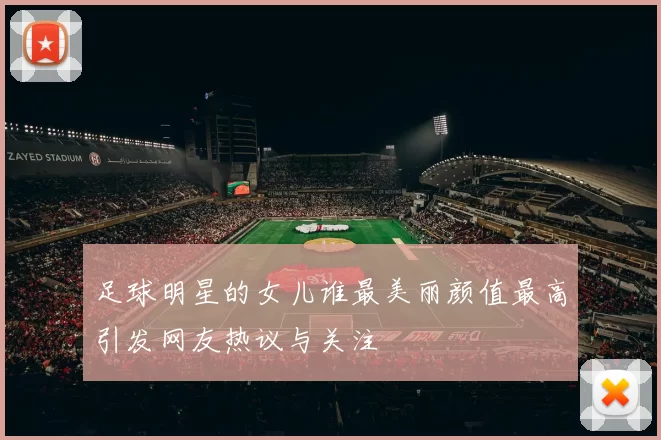 足球明星的女儿谁最美丽颜值最高引发网友热议与关注