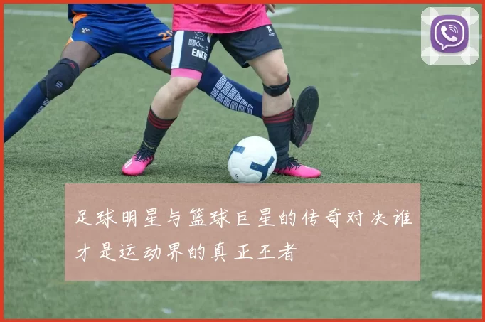 足球明星与篮球巨星的传奇对决谁才是运动界的真正王者