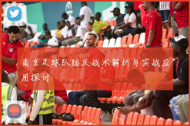 南京足球队防反战术解析与实战应用探讨
