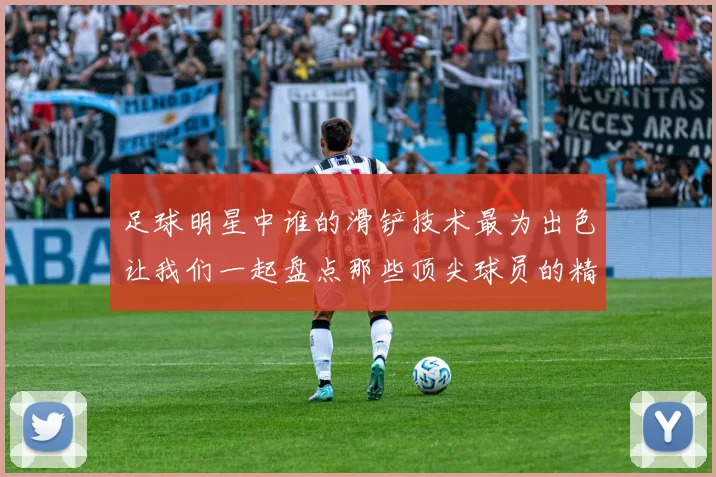 足球明星中谁的滑铲技术最为出色让我们一起盘点那些顶尖球员的精彩瞬间