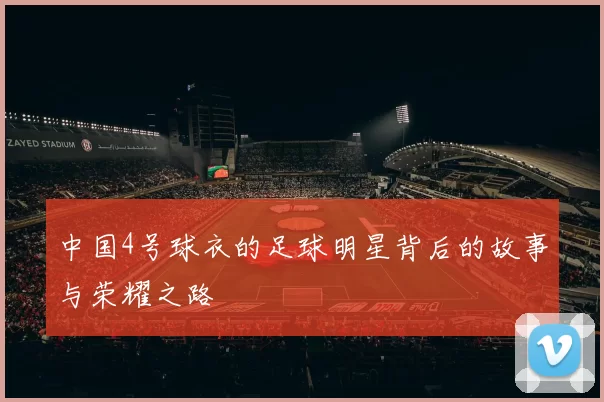 中国4号球衣的足球明星背后的故事与荣耀之路