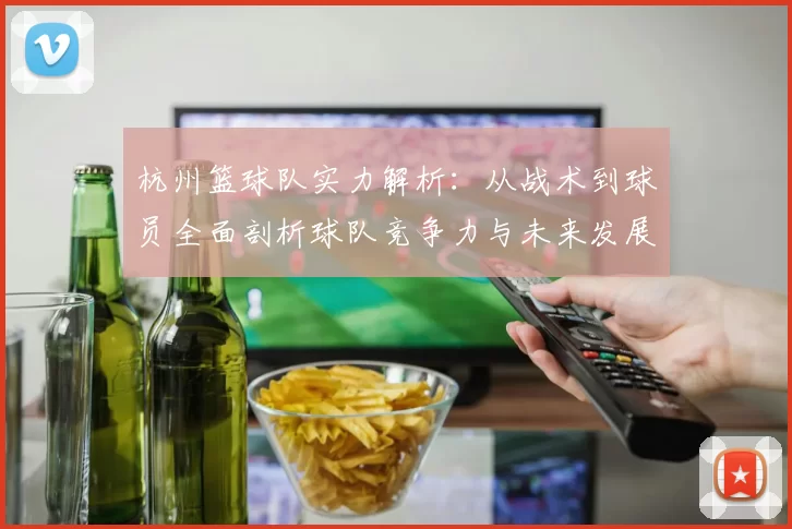 杭州篮球队实力解析：从战术到球员全面剖析球队竞争力与未来发展潜力