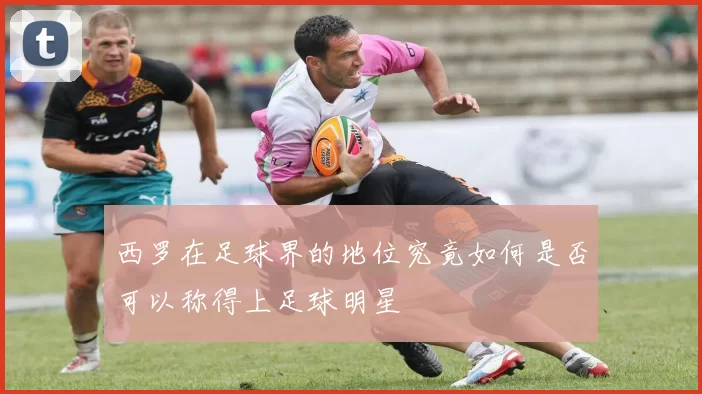 西罗在足球界的地位究竟如何是否可以称得上足球明星