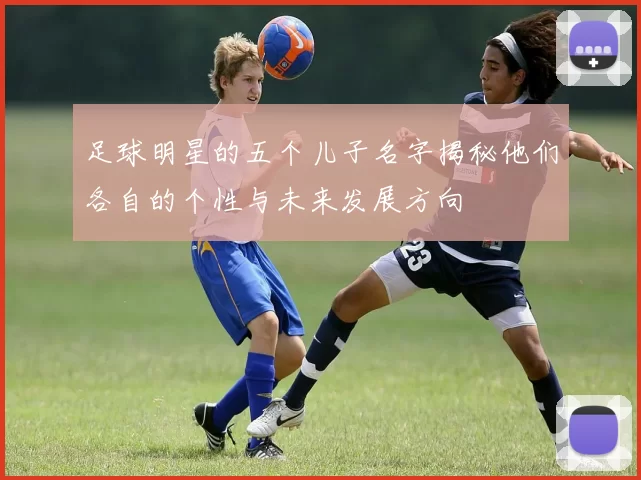 足球明星的五个儿子名字揭秘他们各自的个性与未来发展方向