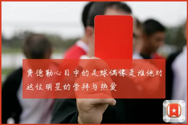 费德勒心目中的足球偶像是谁他对这位明星的崇拜与热爱